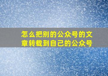 怎么把别的公众号的文章转载到自己的公众号