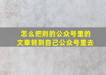 怎么把别的公众号里的文章转到自己公众号里去