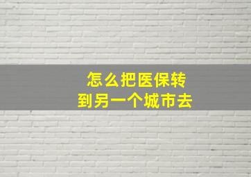 怎么把医保转到另一个城市去