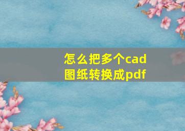 怎么把多个cad图纸转换成pdf