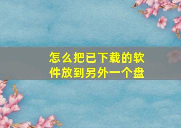 怎么把已下载的软件放到另外一个盘