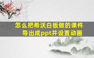 怎么把希沃白板做的课件导出成ppt并设置动画