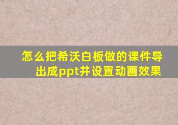 怎么把希沃白板做的课件导出成ppt并设置动画效果