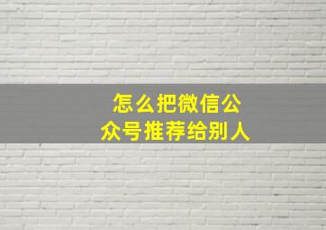 怎么把微信公众号推荐给别人