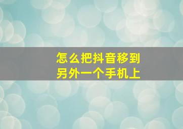 怎么把抖音移到另外一个手机上