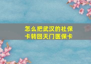 怎么把武汉的社保卡转回天门医保卡