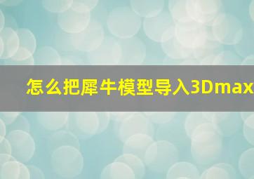 怎么把犀牛模型导入3Dmax