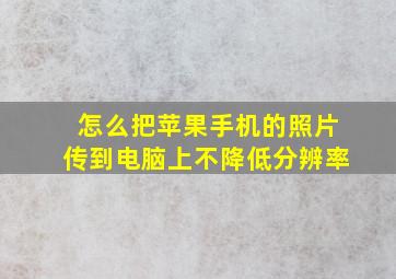 怎么把苹果手机的照片传到电脑上不降低分辨率