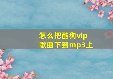 怎么把酷狗vip歌曲下到mp3上