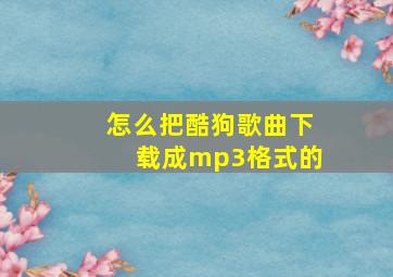 怎么把酷狗歌曲下载成mp3格式的