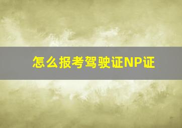 怎么报考驾驶证NP证