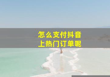 怎么支付抖音上热门订单呢