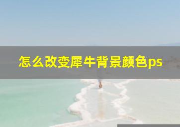 怎么改变犀牛背景颜色ps