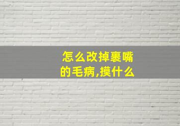 怎么改掉裹嘴的毛病,摸什么