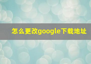 怎么更改google下载地址