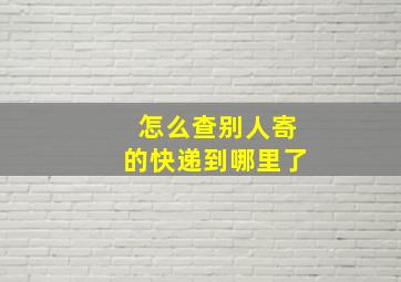 怎么查别人寄的快递到哪里了