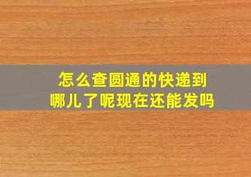 怎么查圆通的快递到哪儿了呢现在还能发吗