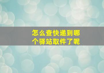 怎么查快递到哪个驿站取件了呢