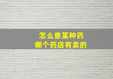 怎么查某种药哪个药店有卖的