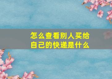 怎么查看别人买给自己的快递是什么