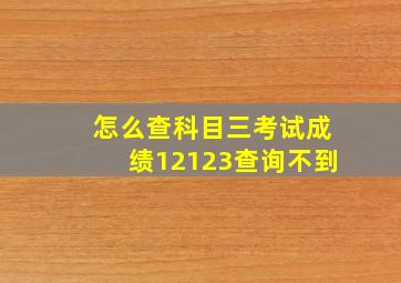 怎么查科目三考试成绩12123查询不到