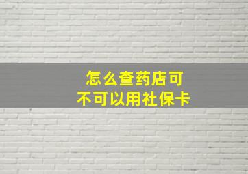 怎么查药店可不可以用社保卡