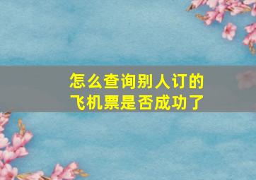 怎么查询别人订的飞机票是否成功了