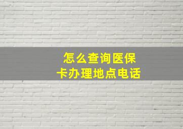 怎么查询医保卡办理地点电话