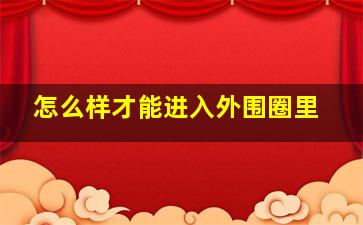 怎么样才能进入外围圈里