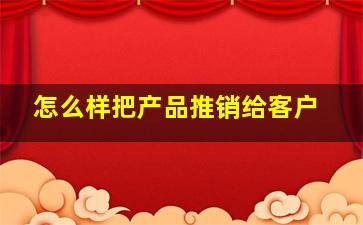 怎么样把产品推销给客户