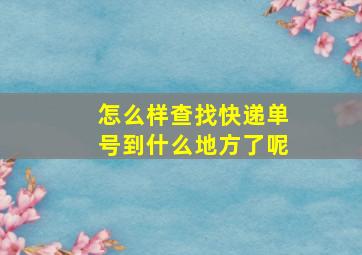 怎么样查找快递单号到什么地方了呢