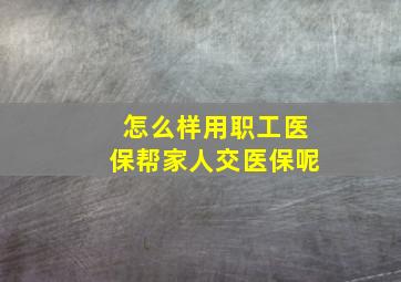 怎么样用职工医保帮家人交医保呢