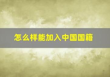 怎么样能加入中国国籍