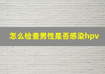 怎么检查男性是否感染hpv