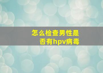 怎么检查男性是否有hpv病毒