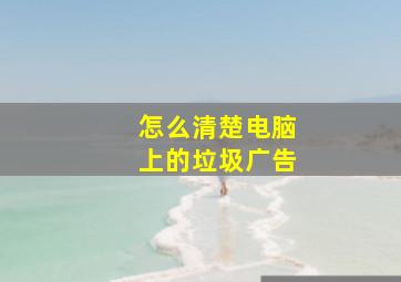 怎么清楚电脑上的垃圾广告