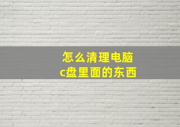 怎么清理电脑c盘里面的东西