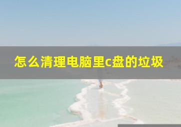 怎么清理电脑里c盘的垃圾