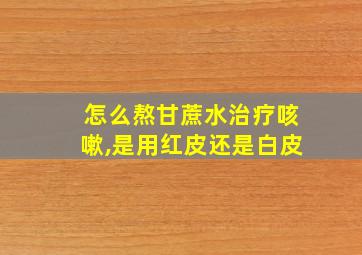 怎么熬甘蔗水治疗咳嗽,是用红皮还是白皮