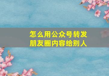 怎么用公众号转发朋友圈内容给别人