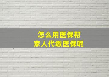 怎么用医保帮家人代缴医保呢