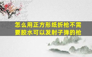 怎么用正方形纸折枪不需要胶水可以发射子弹的枪