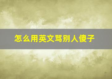 怎么用英文骂别人傻子