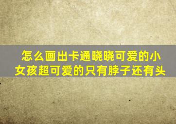 怎么画出卡通晓晓可爱的小女孩超可爱的只有脖子还有头