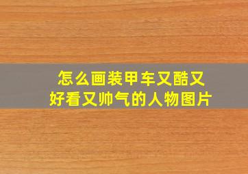 怎么画装甲车又酷又好看又帅气的人物图片