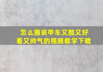 怎么画装甲车又酷又好看又帅气的视频教学下载