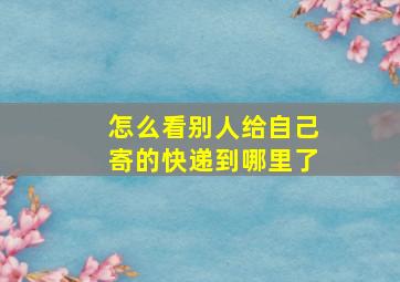 怎么看别人给自己寄的快递到哪里了