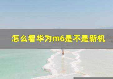 怎么看华为m6是不是新机