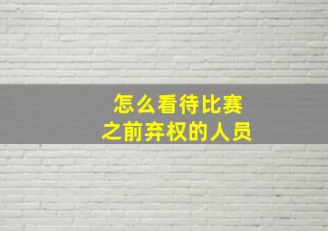 怎么看待比赛之前弃权的人员