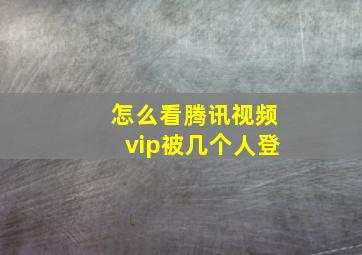 怎么看腾讯视频vip被几个人登